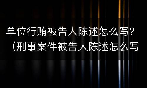 单位行贿被告人陈述怎么写？（刑事案件被告人陈述怎么写）