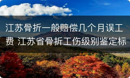 江苏骨折一般赔偿几个月误工费 江苏省骨折工伤级别鉴定标准