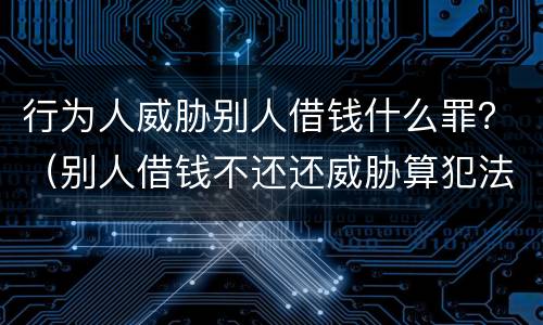 行为人威胁别人借钱什么罪？（别人借钱不还还威胁算犯法吗）