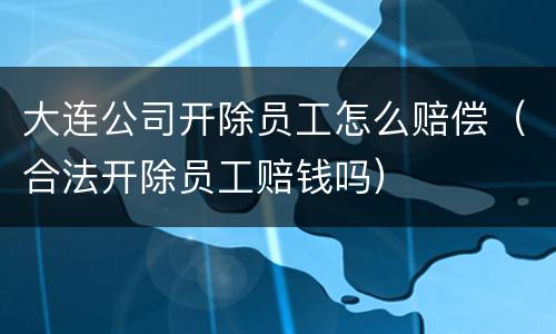 大连公司开除员工怎么赔偿（合法开除员工赔钱吗）