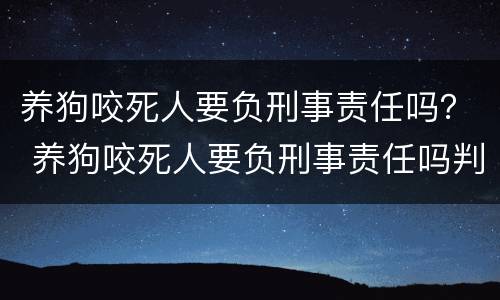 养狗咬死人要负刑事责任吗？ 养狗咬死人要负刑事责任吗判几年