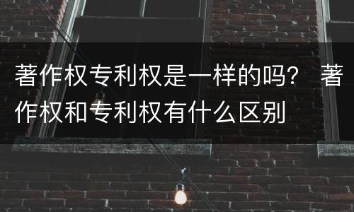 著作权专利权是一样的吗？ 著作权和专利权有什么区别