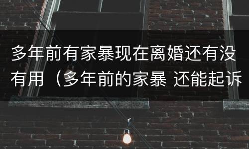 多年前有家暴现在离婚还有没有用（多年前的家暴 还能起诉吗）