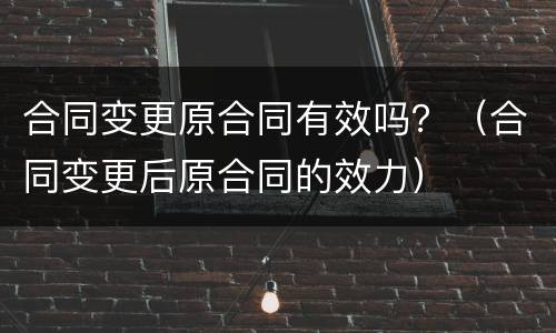 合同变更原合同有效吗？（合同变更后原合同的效力）