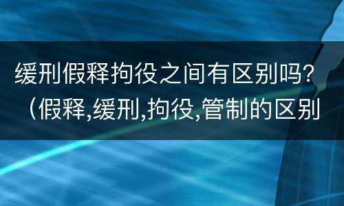 缓刑假释拘役之间有区别吗？（假释,缓刑,拘役,管制的区别）
