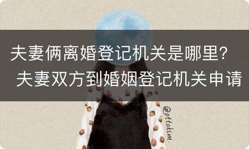 夫妻俩离婚登记机关是哪里？ 夫妻双方到婚姻登记机关申请离婚,不需要查明