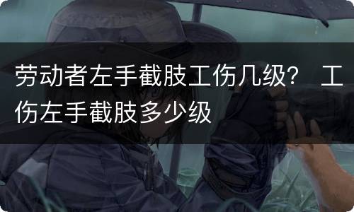 劳动者左手截肢工伤几级？ 工伤左手截肢多少级