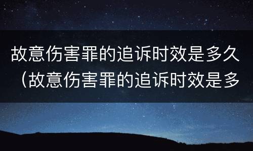 故意伤害罪的追诉时效是多久（故意伤害罪的追诉时效是多久啊）