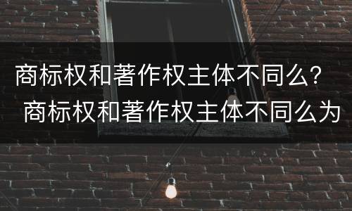商标权和著作权主体不同么？ 商标权和著作权主体不同么为什么