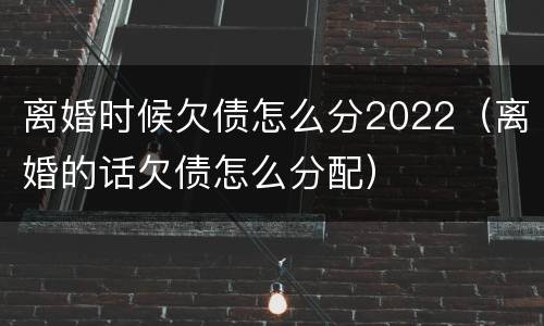 离婚时候欠债怎么分2022（离婚的话欠债怎么分配）