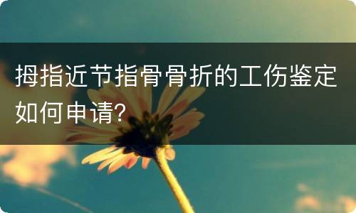 拇指近节指骨骨折的工伤鉴定如何申请？