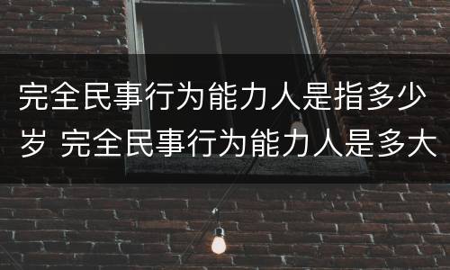 完全民事行为能力人是指多少岁 完全民事行为能力人是多大
