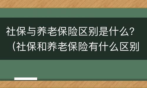 社保与养老保险区别是什么？（社保和养老保险有什么区别社保和养老保险）