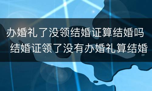 办婚礼了没领结婚证算结婚吗 结婚证领了没有办婚礼算结婚吗