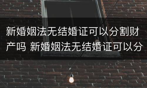 新婚姻法无结婚证可以分割财产吗 新婚姻法无结婚证可以分割财产吗女方