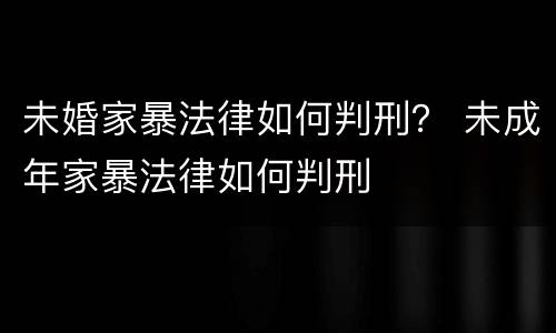 未婚家暴法律如何判刑？ 未成年家暴法律如何判刑