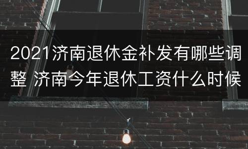 2021济南退休金补发有哪些调整 济南今年退休工资什么时候补发