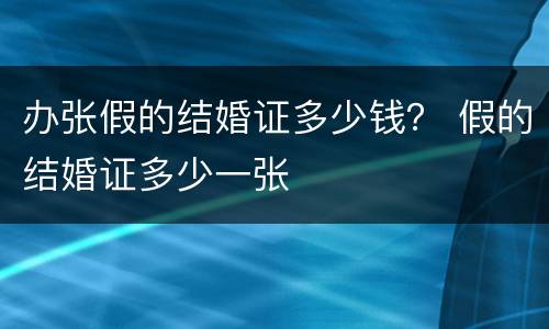 办张假的结婚证多少钱？ 假的结婚证多少一张