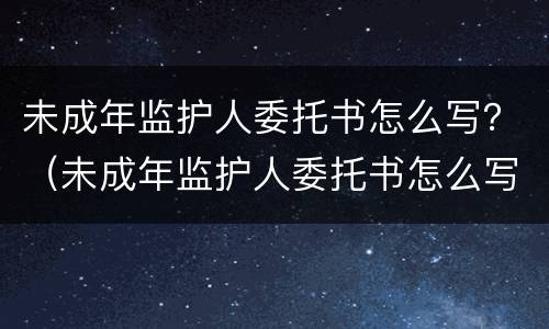 未成年监护人委托书怎么写？（未成年监护人委托书怎么写才有效）