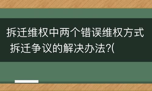 拆迁维权中两个错误维权方式 拆迁争议的解决办法?(