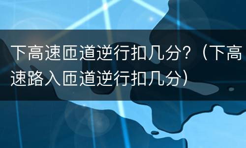 下高速匝道逆行扣几分?（下高速路入匝道逆行扣几分）