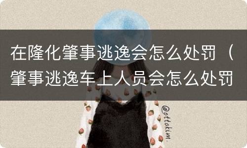 在隆化肇事逃逸会怎么处罚（肇事逃逸车上人员会怎么处罚）