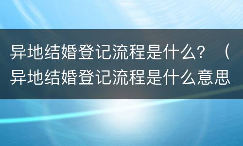 异地结婚登记流程是什么？（异地结婚登记流程是什么意思）