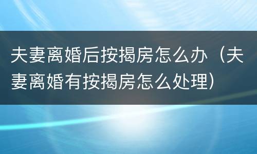 夫妻离婚后按揭房怎么办（夫妻离婚有按揭房怎么处理）