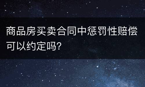 商品房买卖合同中惩罚性赔偿可以约定吗？
