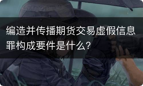 编造并传播期货交易虚假信息罪构成要件是什么？