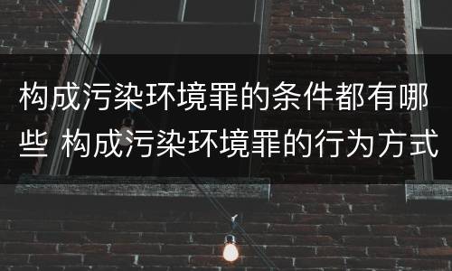 构成污染环境罪的条件都有哪些 构成污染环境罪的行为方式有哪些