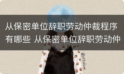 从保密单位辞职劳动仲裁程序有哪些 从保密单位辞职劳动仲裁程序有哪些要求
