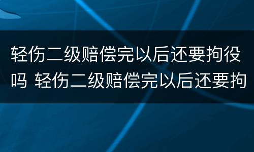 轻伤二级赔偿完以后还要拘役吗 轻伤二级赔偿完以后还要拘役吗