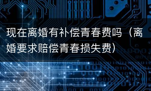 现在离婚有补偿青春费吗（离婚要求赔偿青春损失费）