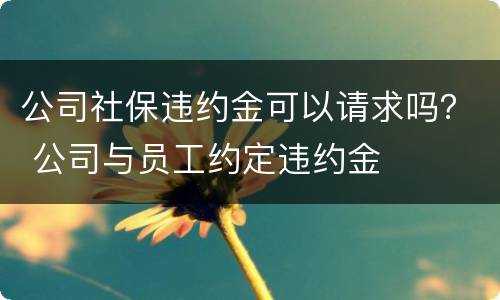 公司社保违约金可以请求吗？ 公司与员工约定违约金