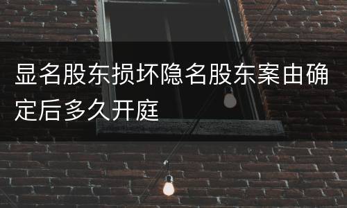 显名股东损坏隐名股东案由确定后多久开庭