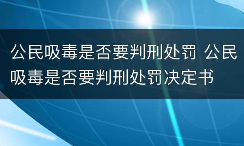 公民吸毒是否要判刑处罚 公民吸毒是否要判刑处罚决定书