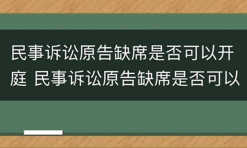 民事诉讼原告缺席是否可以开庭 民事诉讼原告缺席是否可以开庭辩护