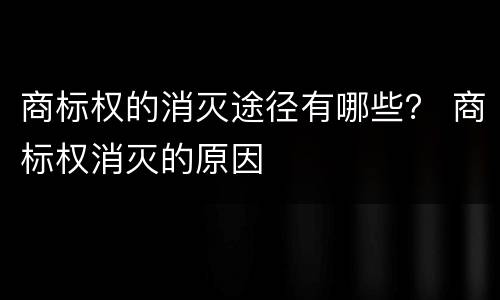 商标权的消灭途径有哪些？ 商标权消灭的原因