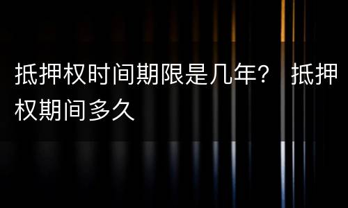 抵押权时间期限是几年？ 抵押权期间多久