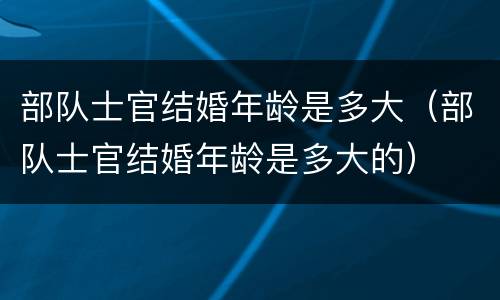 部队士官结婚年龄是多大（部队士官结婚年龄是多大的）