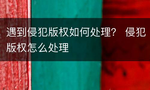 遇到侵犯版权如何处理？ 侵犯版权怎么处理