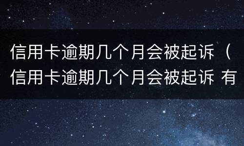 信用卡逾期几个月会被起诉（信用卡逾期几个月会被起诉 有的人好几年）