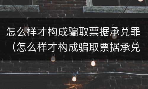 怎么样才构成骗取票据承兑罪（怎么样才构成骗取票据承兑罪呢）