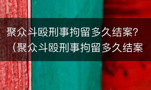 聚众斗殴刑事拘留多久结案？（聚众斗殴刑事拘留多久结案）