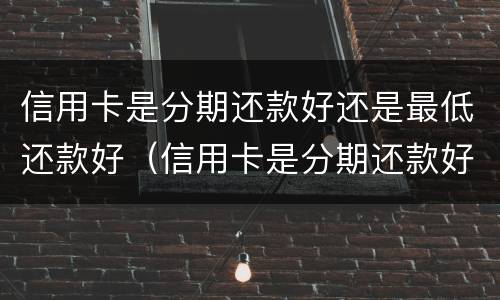 信用卡是分期还款好还是最低还款好（信用卡是分期还款好还是最低还款好 全额还款）