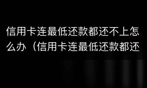 信用卡连最低还款都还不上怎么办（信用卡连最低还款都还不上怎么办呢）
