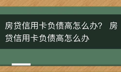 房贷信用卡负债高怎么办？ 房贷信用卡负债高怎么办