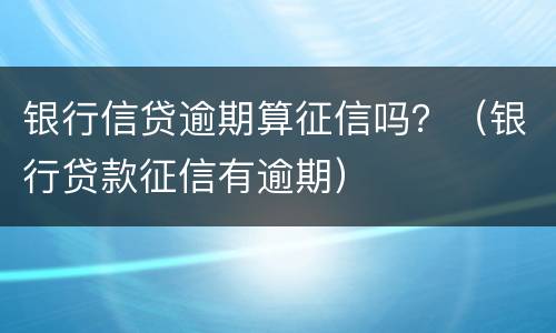银行信贷逾期算征信吗？（银行贷款征信有逾期）