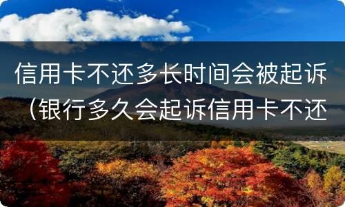 信用卡不还多长时间会被起诉（银行多久会起诉信用卡不还的人）